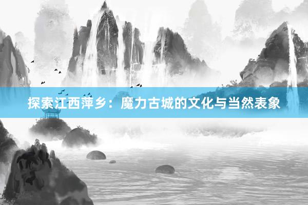 探索江西萍乡：魔力古城的文化与当然表象