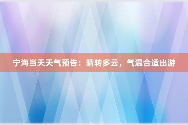 宁海当天天气预告：晴转多云，气温合适出游