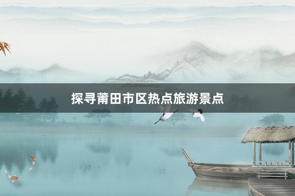 探寻莆田市区热点旅游景点