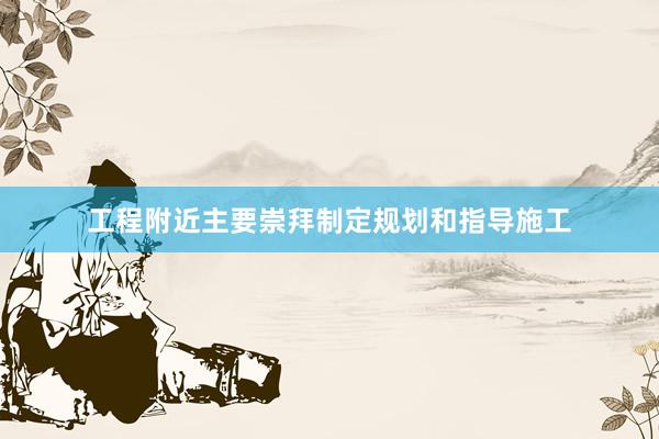 工程附近主要崇拜制定规划和指导施工
