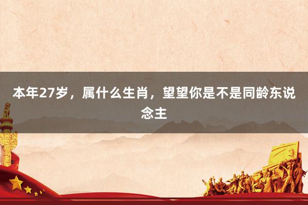 本年27岁，属什么生肖，望望你是不是同龄东说念主