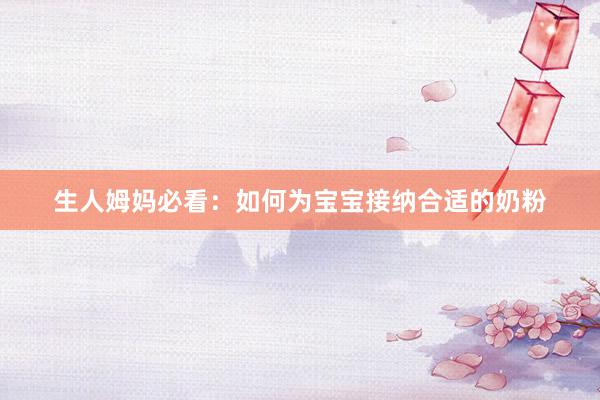 生人姆妈必看：如何为宝宝接纳合适的奶粉