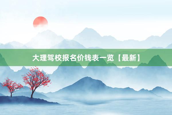 大理驾校报名价钱表一览【最新】